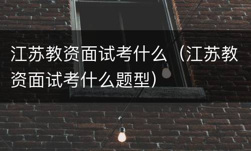江苏教资面试考什么（江苏教资面试考什么题型）