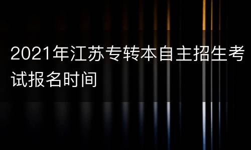 2021年江苏专转本自主招生考试报名时间