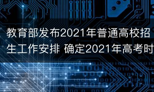 教育部发布2021年普通高校招生工作安排 确定2021年高考时间
