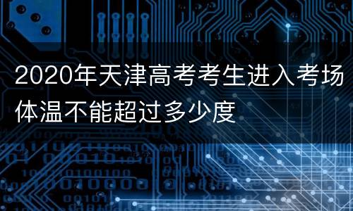 2020年天津高考考生进入考场体温不能超过多少度