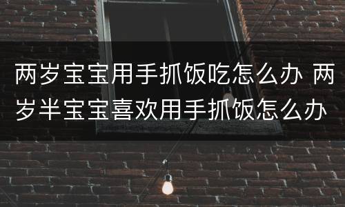 两岁宝宝用手抓饭吃怎么办 两岁半宝宝喜欢用手抓饭怎么办