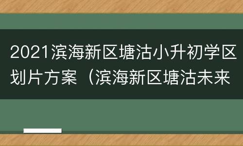 2021滨海新区塘沽小升初学区划片方案（滨海新区塘沽未来学校对应学区）