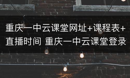 重庆一中云课堂网址+课程表+直播时间 重庆一中云课堂登录入口