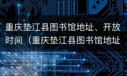 重庆垫江县图书馆地址、开放时间（重庆垫江县图书馆地址,开放时间是几点）