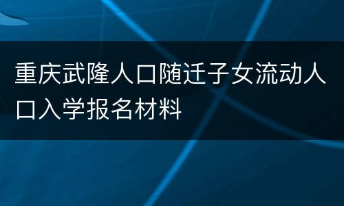重庆武隆人口随迁子女流动人口入学报名材料