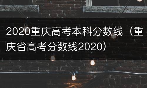 2020重庆高考本科分数线（重庆省高考分数线2020）