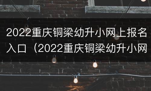 2022重庆铜梁幼升小网上报名入口（2022重庆铜梁幼升小网上报名入口公告）