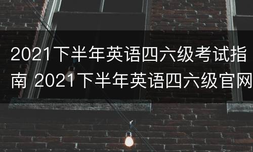 2021下半年英语四六级考试指南 2021下半年英语四六级官网