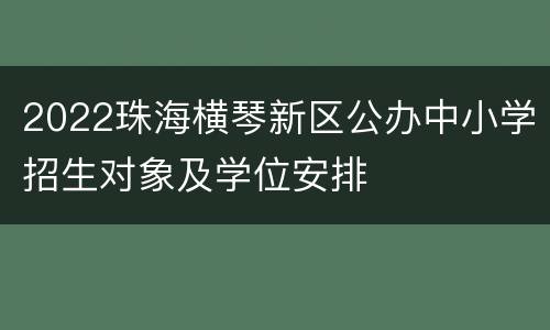 2022珠海横琴新区公办中小学招生对象及学位安排