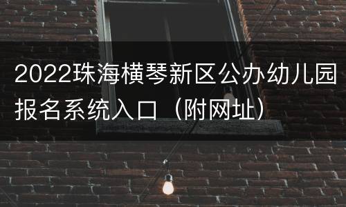 2022珠海横琴新区公办幼儿园报名系统入口（附网址）