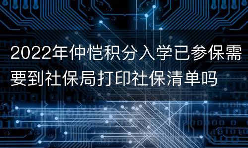 2022年仲恺积分入学已参保需要到社保局打印社保清单吗