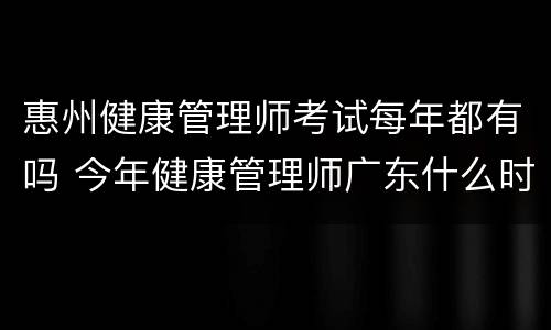 惠州健康管理师考试每年都有吗 今年健康管理师广东什么时间考