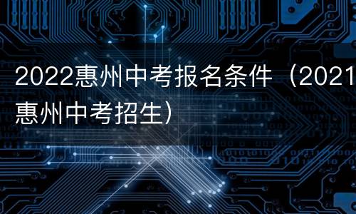 2022惠州中考报名条件（2021惠州中考招生）