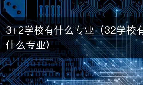 3+2学校有什么专业（32学校有什么专业）