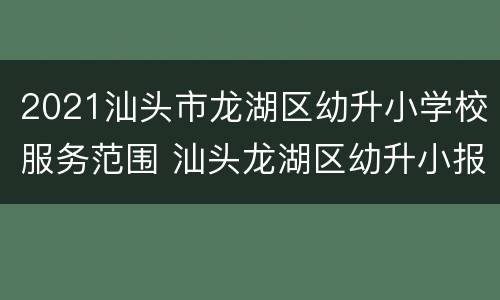 2021汕头市龙湖区幼升小学校服务范围 汕头龙湖区幼升小报名时间