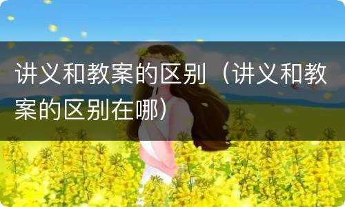 讲义和教案的区别（讲义和教案的区别在哪）