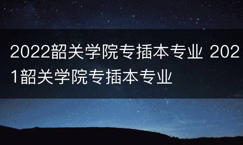 2022韶关学院专插本专业 2021韶关学院专插本专业