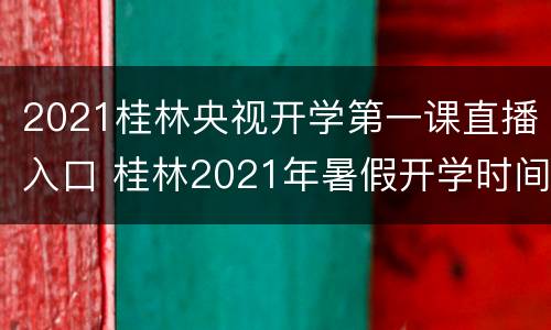 2021桂林央视开学第一课直播入口 桂林2021年暑假开学时间