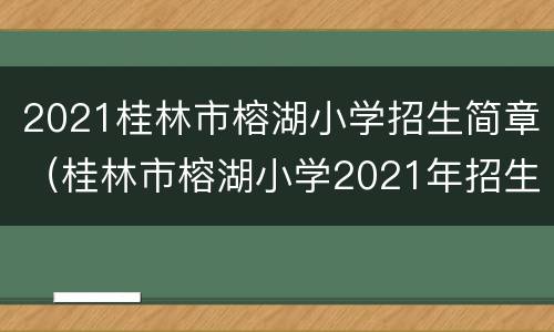 2021桂林市榕湖小学招生简章（桂林市榕湖小学2021年招生简章）