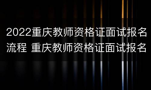 2022重庆教师资格证面试报名流程 重庆教师资格证面试报名入口2020年下半年