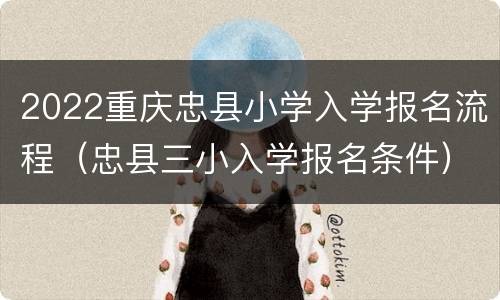 2022重庆忠县小学入学报名流程（忠县三小入学报名条件）