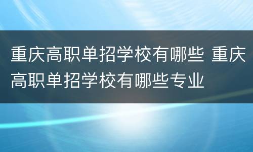 重庆高职单招学校有哪些 重庆高职单招学校有哪些专业