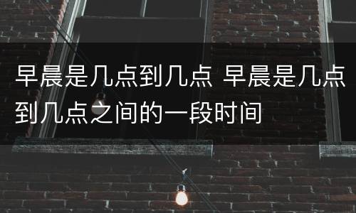 早晨是几点到几点 早晨是几点到几点之间的一段时间