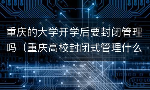 重庆的大学开学后要封闭管理吗（重庆高校封闭式管理什么时候结束）