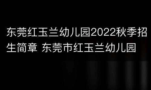 东莞红玉兰幼儿园2022秋季招生简章 东莞市红玉兰幼儿园