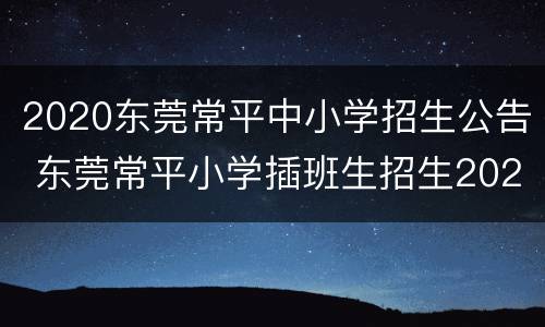 2020东莞常平中小学招生公告 东莞常平小学插班生招生2020