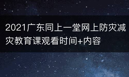 2021广东同上一堂网上防灾减灾教育课观看时间+内容