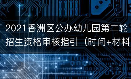 2021香洲区公办幼儿园第二轮招生资格审核指引（时间+材料）