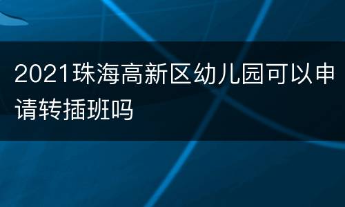 2021珠海高新区幼儿园可以申请转插班吗