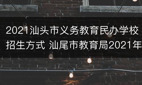 2021汕头市义务教育民办学校招生方式 汕尾市教育局2021年招生办法