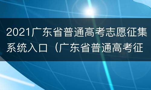 2021广东省普通高考志愿征集系统入口（广东省普通高考征集志愿填报系统2021）