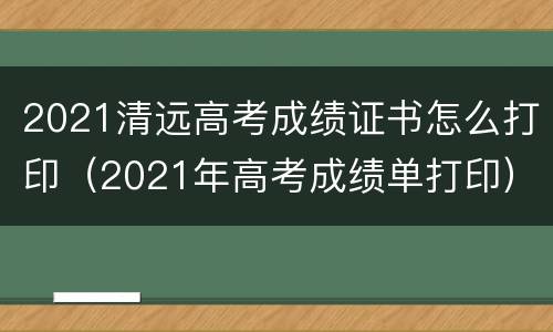 2021清远高考成绩证书怎么打印（2021年高考成绩单打印）