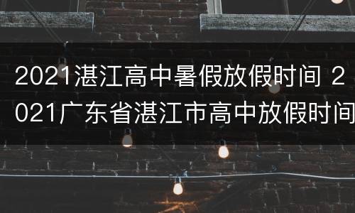 2021湛江高中暑假放假时间 2021广东省湛江市高中放假时间
