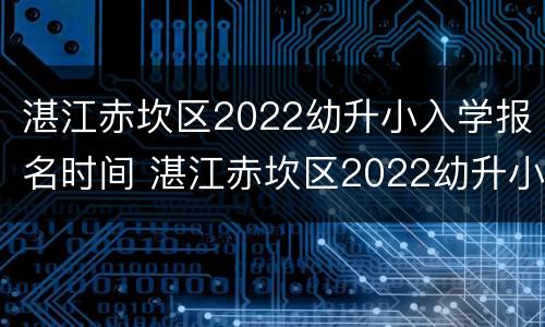 湛江赤坎区2022幼升小入学报名时间 湛江赤坎区2022幼升小入学报名时间表