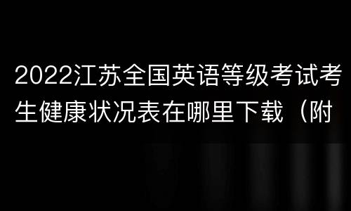 2022江苏全国英语等级考试考生健康状况表在哪里下载（附下载入口）