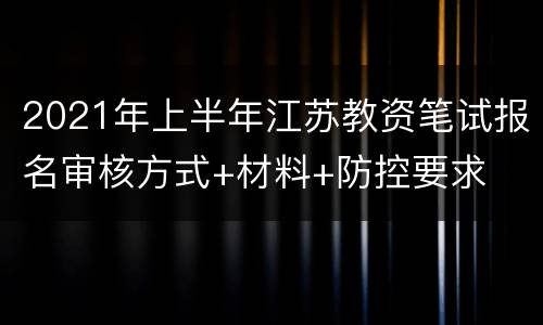 2021年上半年江苏教资笔试报名审核方式+材料+防控要求