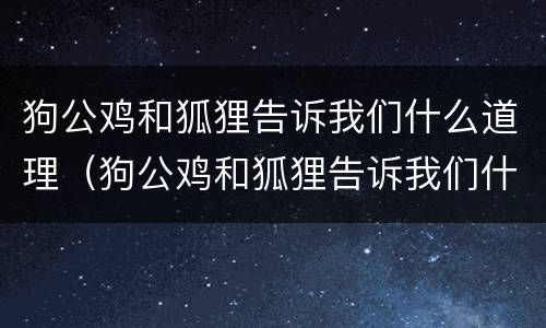 狗公鸡和狐狸告诉我们什么道理（狗公鸡和狐狸告诉我们什么道理?）