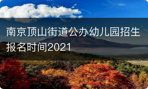 南京顶山街道公办幼儿园招生报名时间2021