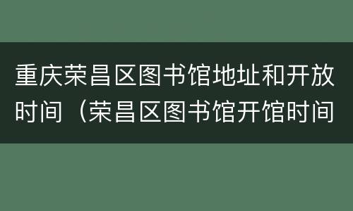 重庆荣昌区图书馆地址和开放时间（荣昌区图书馆开馆时间）