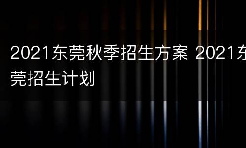 2021东莞秋季招生方案 2021东莞招生计划