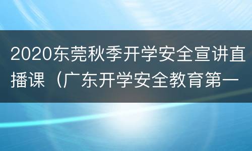 2020东莞秋季开学安全宣讲直播课（广东开学安全教育第一课直播）