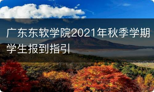 广东东软学院2021年秋季学期学生报到指引