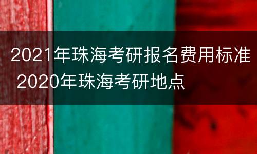 2021年珠海考研报名费用标准 2020年珠海考研地点