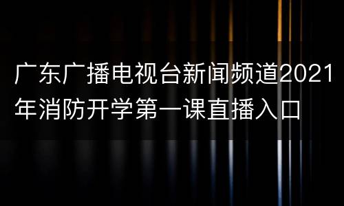 广东广播电视台新闻频道2021年消防开学第一课直播入口
