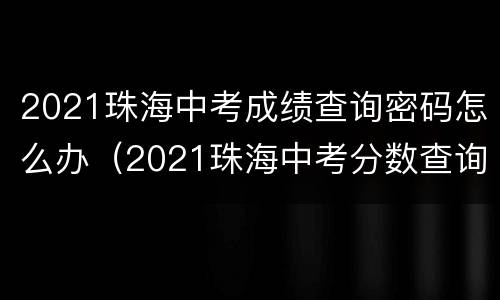 2021珠海中考成绩查询密码怎么办（2021珠海中考分数查询）