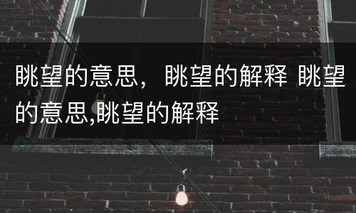 眺望的意思，眺望的解释 眺望的意思,眺望的解释